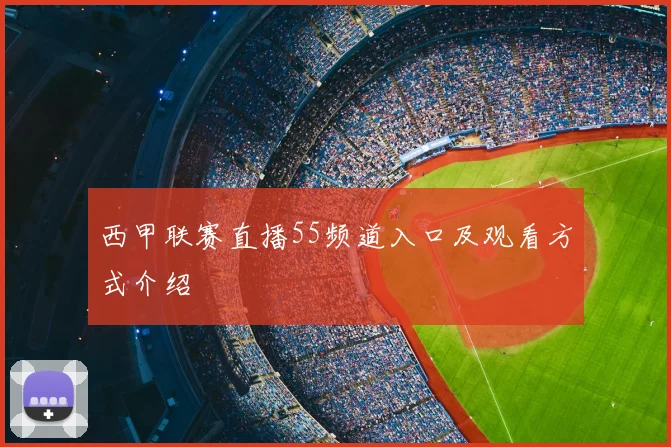 西甲联赛直播55频道入口及观看方式介绍