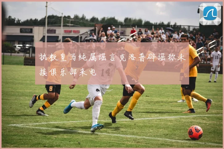 执教皇马纯属谣言克洛普辟谣称未接俱乐部来电