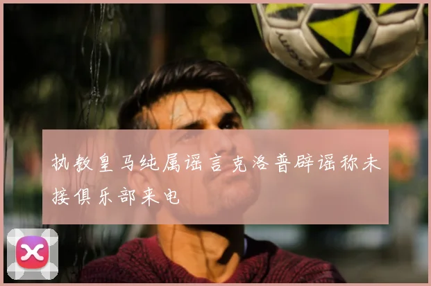 执教皇马纯属谣言克洛普辟谣称未接俱乐部来电