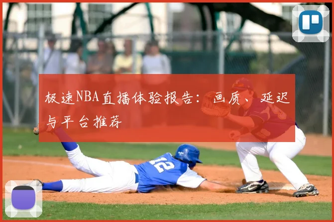 极速NBA直播体验报告:画质、延迟与平台推荐