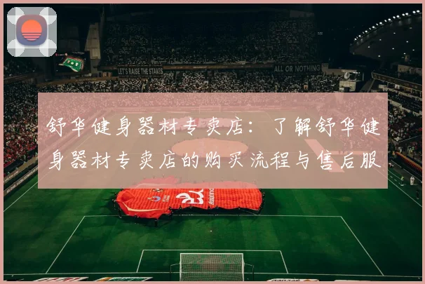 舒华健身器材专卖店：了解舒华健身器材专卖店的购买流程与售后服务