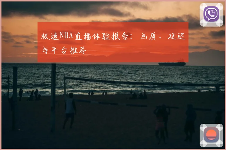 极速NBA直播体验报告:画质、延迟与平台推荐