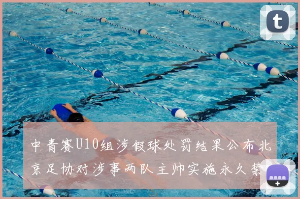 中青赛U10组涉假球处罚结果公布北京足协对涉事两队主帅实施永久禁足